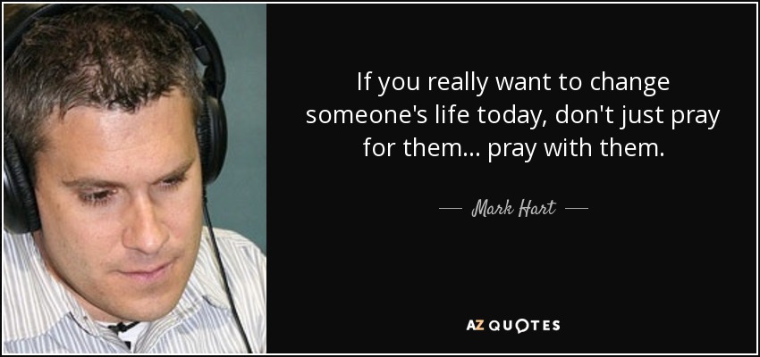 If you really want to change someone's life today, don't just pray for them... pray with them. - Mark Hart