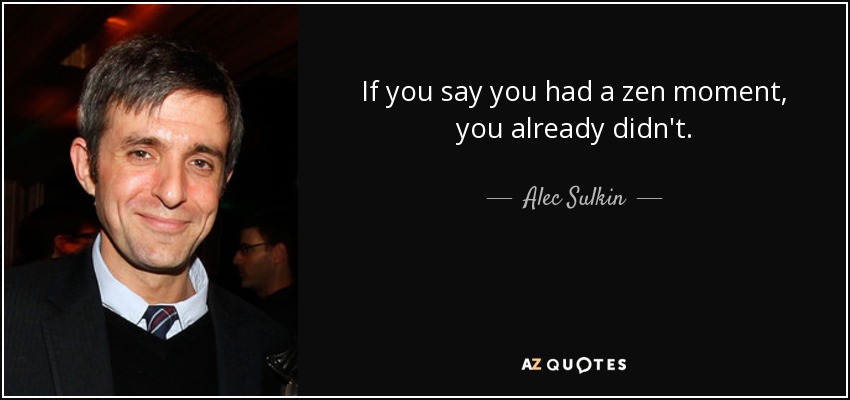 If you say you had a zen moment, you already didn't. - Alec Sulkin