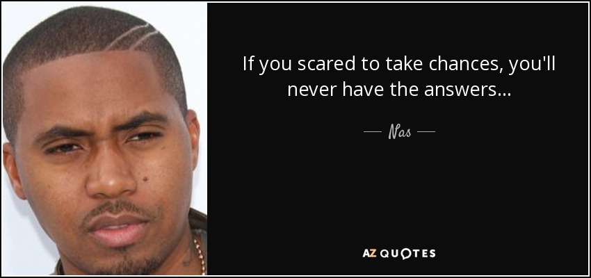 If you scared to take chances, you'll never have the answers... - Nas