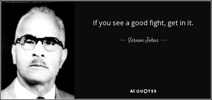 If you see a good fight, get in it. - Vernon Johns