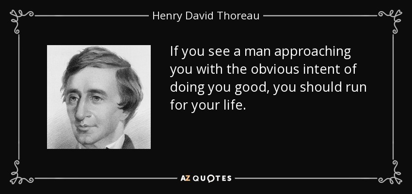 If you see a man approaching you with the obvious intent of doing you good, you should run for your life. - Henry David Thoreau