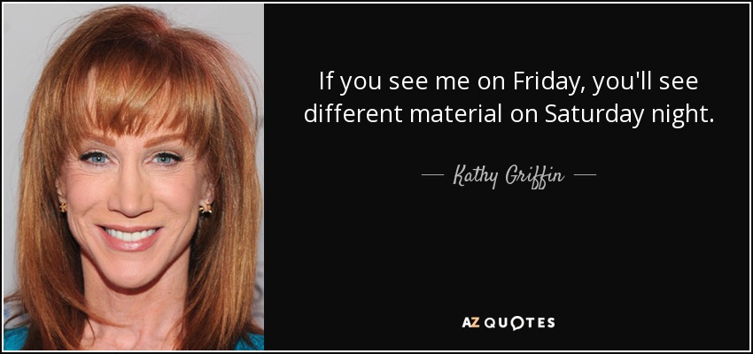 Si me ves el viernes, verás material diferente el sábado por la noche. - Kathy Griffin