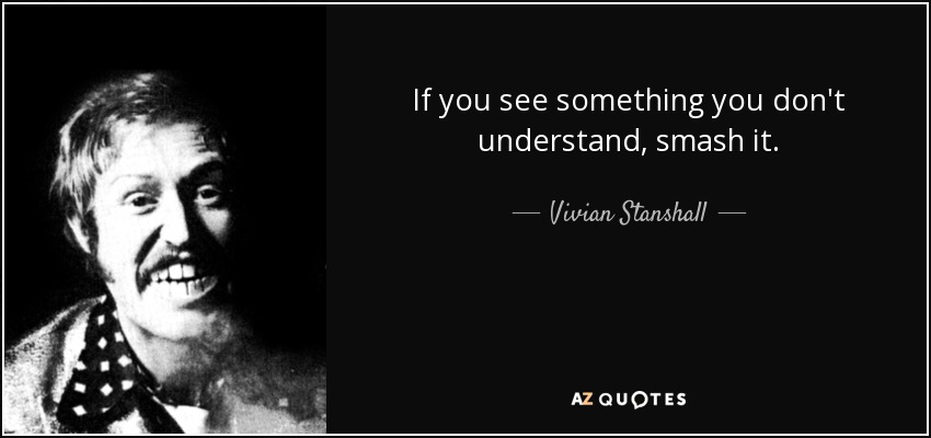 If you see something you don't understand, smash it. - Vivian Stanshall