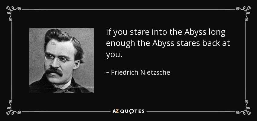 If you stare into the Abyss long enough the Abyss stares back at you. - Friedrich Nietzsche