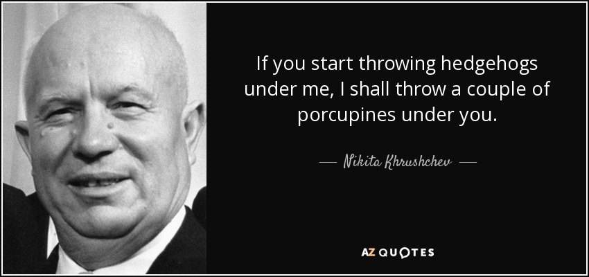 If you start throwing hedgehogs under me, I shall throw a couple of porcupines under you. - Nikita Khrushchev