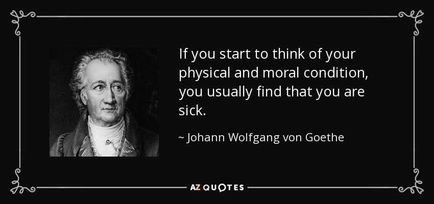 Si te pones a pensar en tu estado físico y moral, sueles descubrir que estás enfermo. - Johann Wolfgang von Goethe