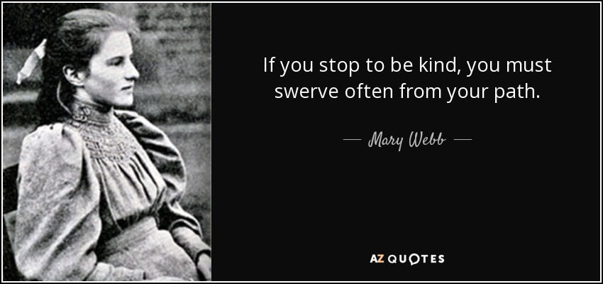 If you stop to be kind, you must swerve often from your path. - Mary Webb