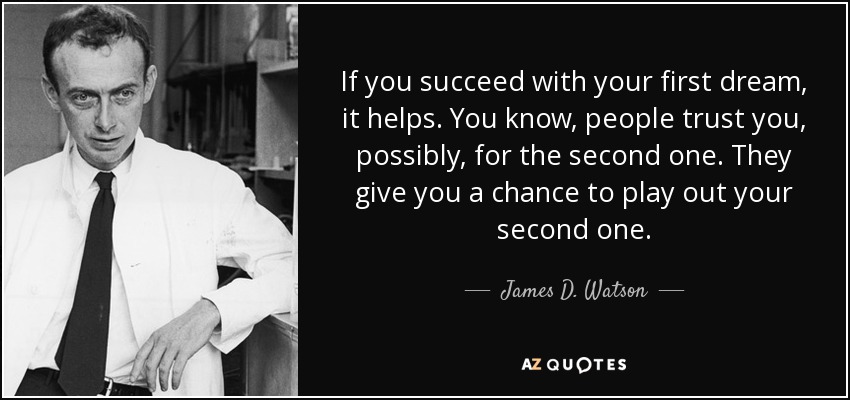 If you succeed with your first dream, it helps. You know, people trust you, possibly, for the second one. They give you a chance to play out your second one. - James D. Watson