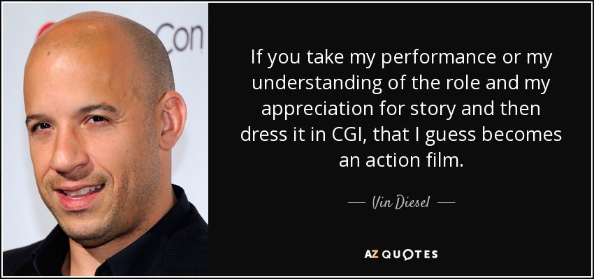 Si coges mi interpretación o mi forma de entender el papel y mi apreciación de la historia y luego lo vistes con CGI, supongo que se convierte en una película de acción". - Vin Diesel