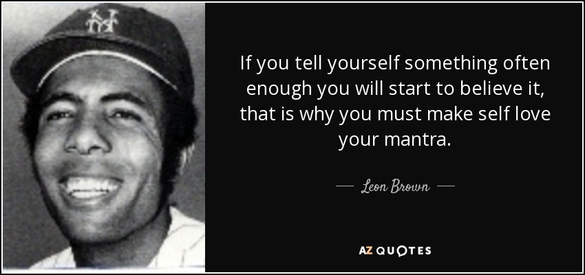 If you tell yourself something often enough you will start to believe it, that is why you must make self love your mantra. - Leon Brown