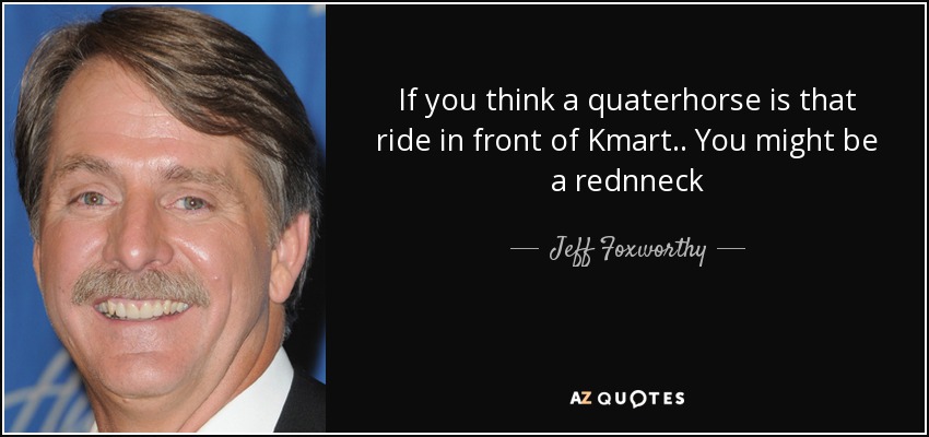 If you think a quaterhorse is that ride in front of Kmart.. You might be a rednneck - Jeff Foxworthy