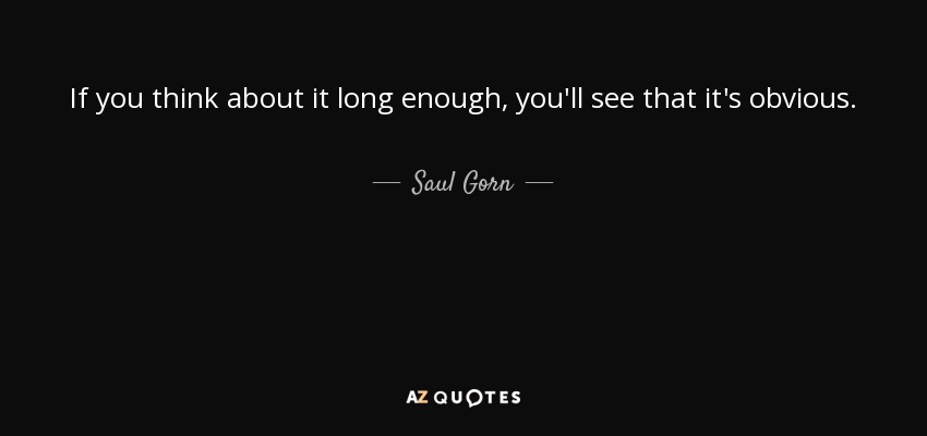 If you think about it long enough, you'll see that it's obvious. - Saul Gorn