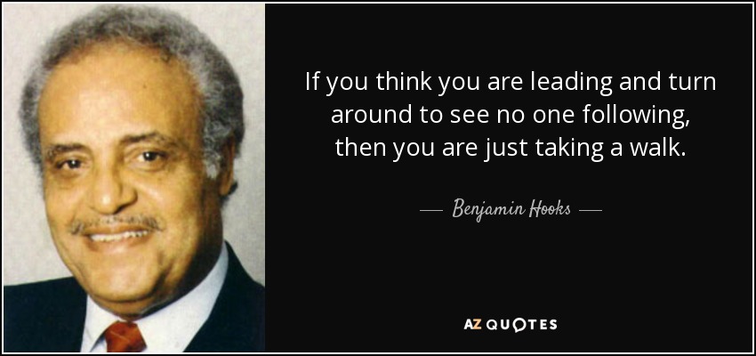 If you think you are leading and turn around to see no one following, then you are just taking a walk. - Benjamin Hooks