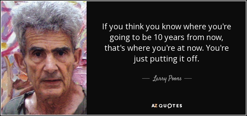 If you think you know where you're going to be 10 years from now, that's where you're at now. You're just putting it off. - Larry Poons