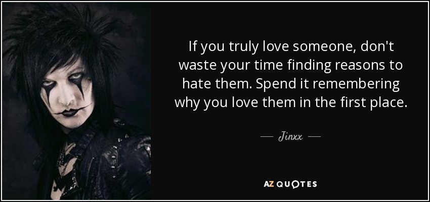 If you truly love someone, don't waste your time finding reasons to hate them. Spend it remembering why you love them in the first place. - Jinxx