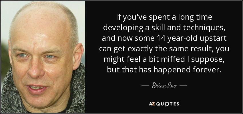 Si has pasado mucho tiempo desarrollando una habilidad y unas técnicas, y ahora un advenedizo de 14 años puede obtener exactamente el mismo resultado, puedes sentirte un poco molesto, supongo, pero eso ha sucedido siempre. - Brian Eno