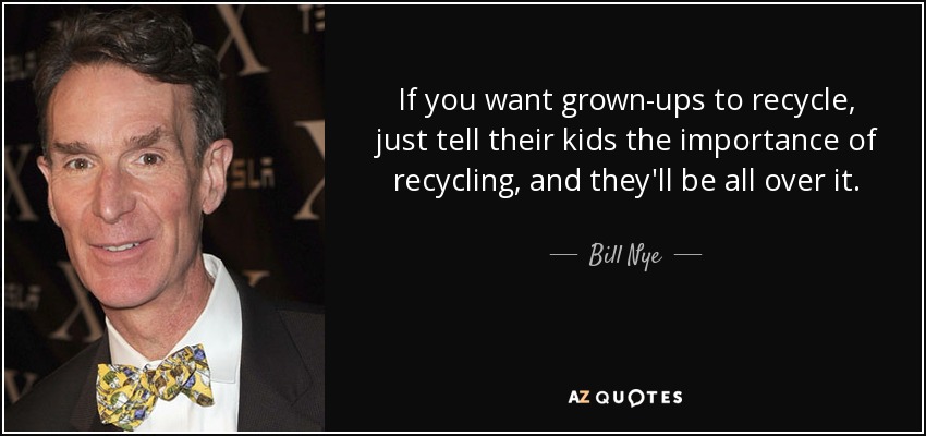 If you want grown-ups to recycle, just tell their kids the importance of recycling, and they'll be all over it. - Bill Nye