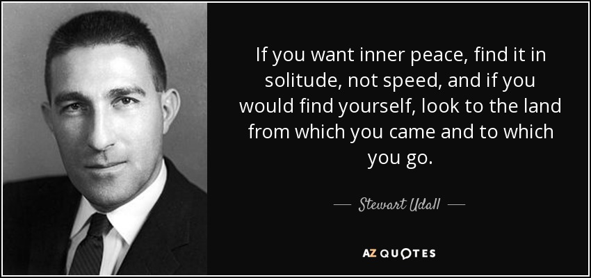 If you want inner peace, find it in solitude, not speed, and if you would find yourself, look to the land from which you came and to which you go. - Stewart Udall