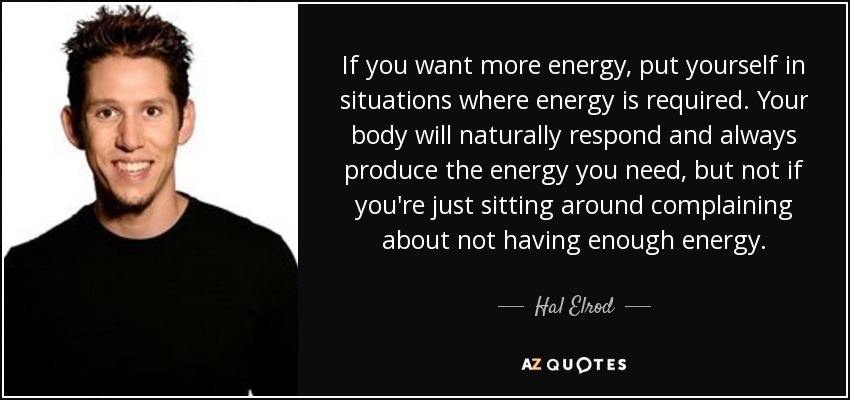 If you want more energy, put yourself in situations where energy is required. Your body will naturally respond and always produce the energy you need, but not if you're just sitting around complaining about not having enough energy. - Hal Elrod