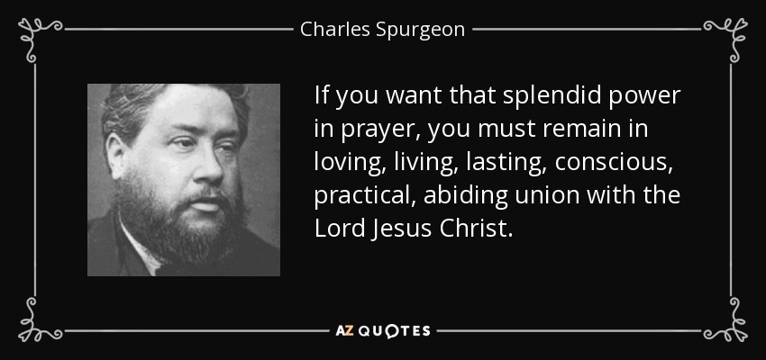 If you want that splendid power in prayer, you must remain in loving, living, lasting, conscious, practical, abiding union with the Lord Jesus Christ. - Charles Spurgeon