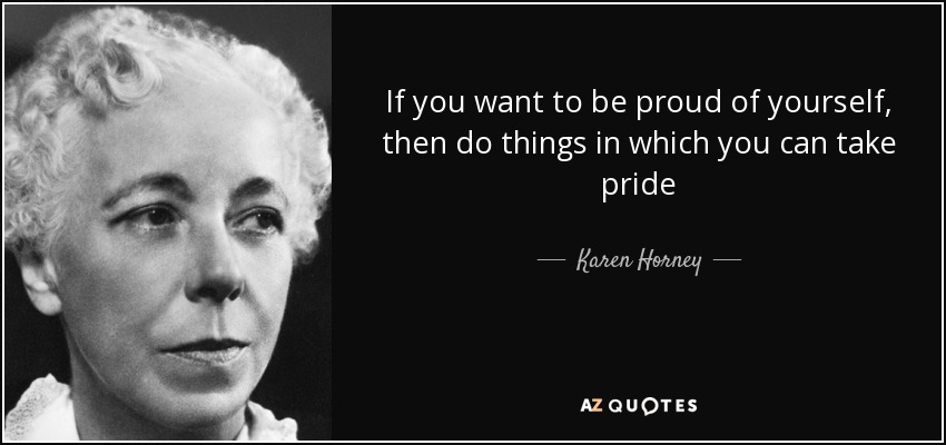 If you want to be proud of yourself, then do things in which you can take pride - Karen Horney