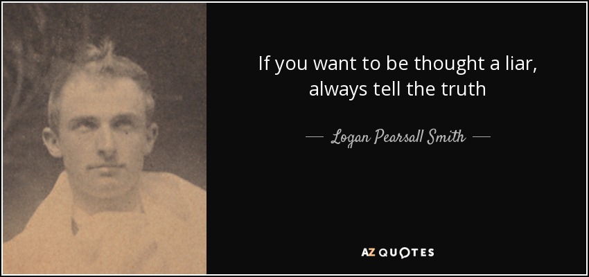 If you want to be thought a liar, always tell the truth - Logan Pearsall Smith