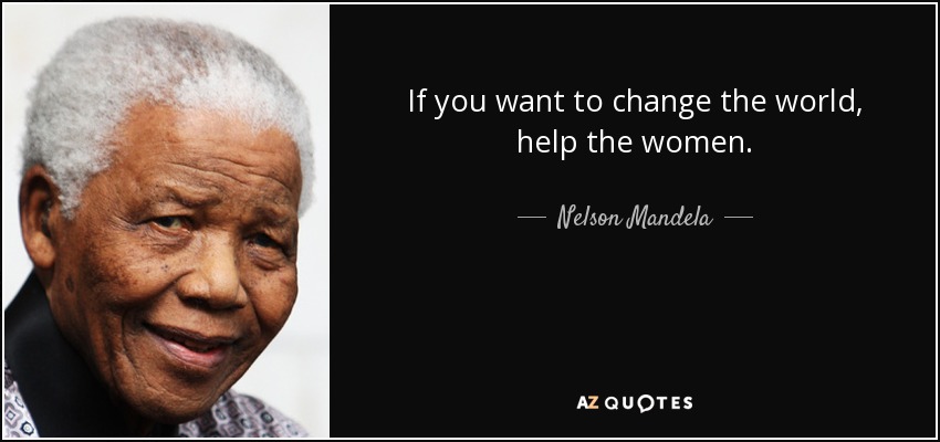 If you want to change the world, help the women. - Nelson Mandela