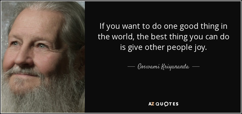 If you want to do one good thing in the world, the best thing you can do is give other people joy. - Goswami Kriyananda