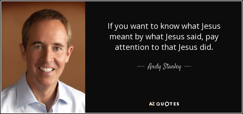 If you want to know what Jesus meant by what Jesus said, pay attention to that Jesus did. - Andy Stanley