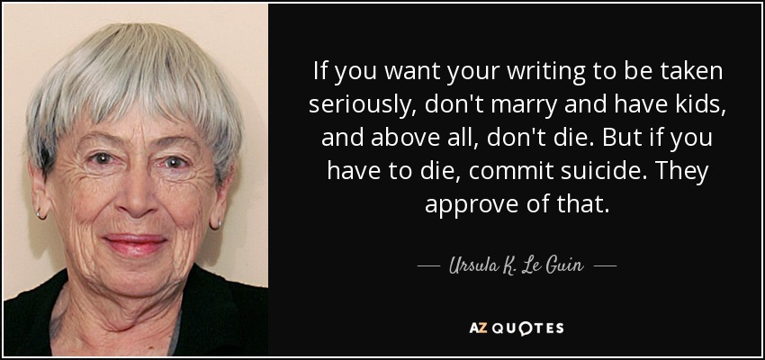 Si quieres que tus escritos se tomen en serio, no te cases ni tengas hijos y, sobre todo, no te mueras. Pero si tienes que morir, suicidate. Ellos lo aprueban. - Ursula K. Le Guin