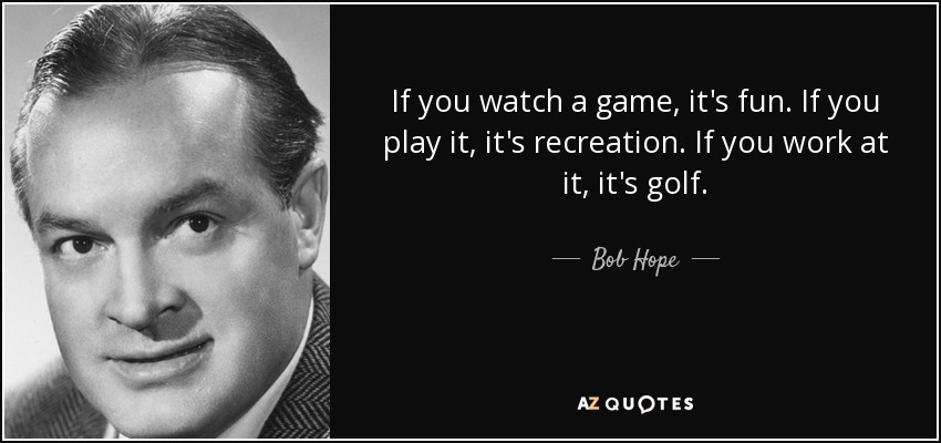 Si ves un partido, es diversión. Si lo juegas, es recreo. Si trabajas en él, es golf. - Bob Hope