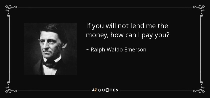 If you will not lend me the money, how can I pay you? - Ralph Waldo Emerson