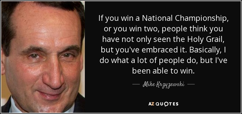 Si ganas un Campeonato Nacional, o ganas dos, la gente piensa que no sólo has visto el Santo Grial, sino que lo has abrazado. Básicamente, hago lo que hace mucha gente, pero he sido capaz de ganar. - Mike Krzyzewski