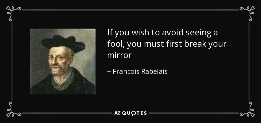 If you wish to avoid seeing a fool, you must first break your mirror - Francois Rabelais