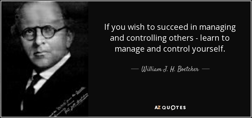 If you wish to succeed in managing and controlling others - learn to manage and control yourself. - William J. H. Boetcker