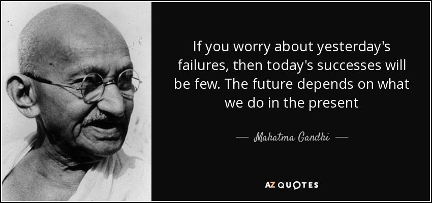 If you worry about yesterday's failures, then today's successes will be few. The future depends on what we do in the present - Mahatma Gandhi