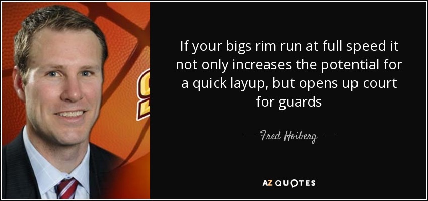 If your bigs rim run at full speed it not only increases the potential for a quick layup, but opens up court for guards - Fred Hoiberg