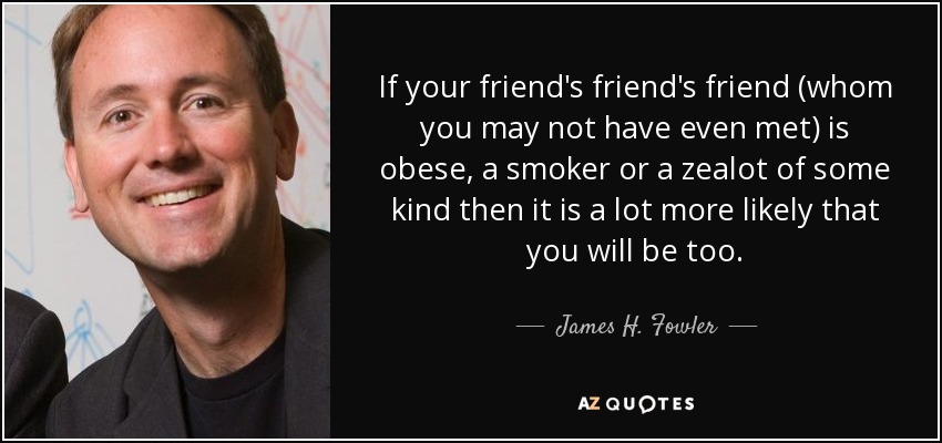 If your friend's friend's friend (whom you may not have even met) is obese, a smoker or a zealot of some kind then it is a lot more likely that you will be too. - James H. Fowler