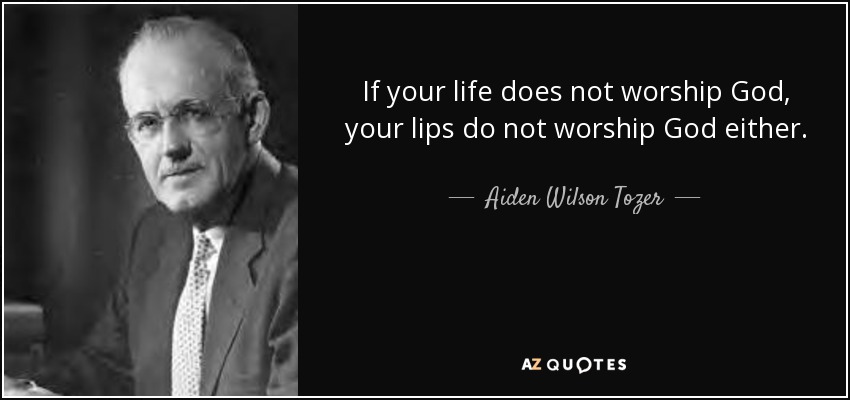 If your life does not worship God, your lips do not worship God either. - Aiden Wilson Tozer