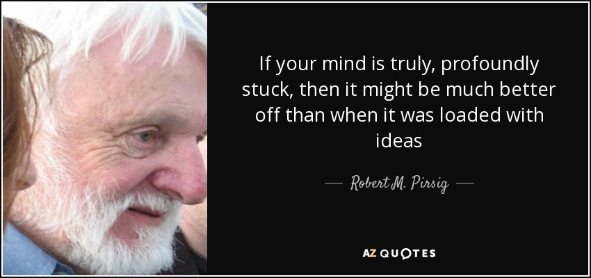 If your mind is truly, profoundly stuck, then it might be much better off than when it was loaded with ideas - Robert M. Pirsig