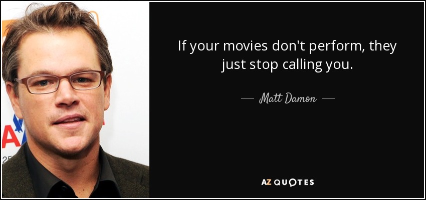 If your movies don't perform, they just stop calling you. - Matt Damon