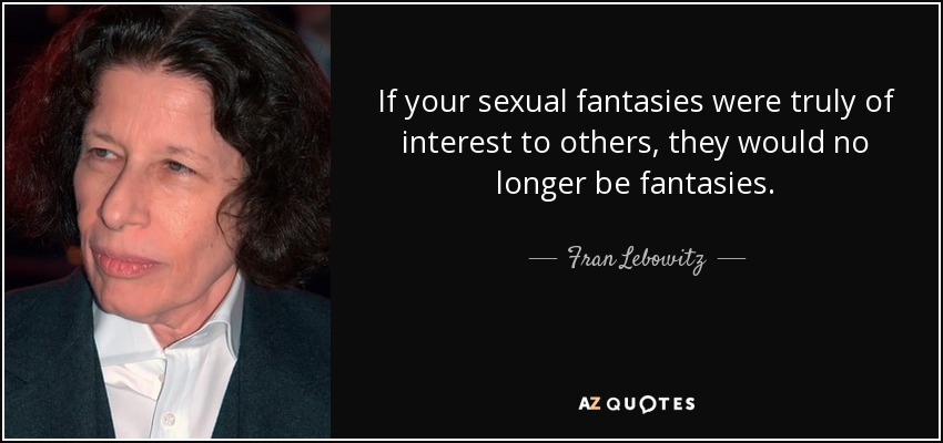 If your sexual fantasies were truly of interest to others, they would no longer be fantasies. - Fran Lebowitz