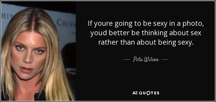 If youre going to be sexy in a photo, youd better be thinking about sex rather than about being sexy. - Peta Wilson