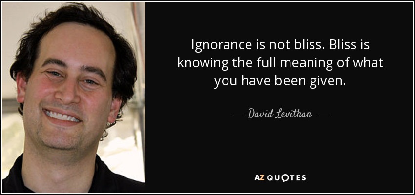 Ignorance is not bliss. Bliss is knowing the full meaning of what you have been given. - David Levithan