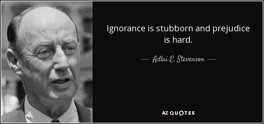 Ignorance is stubborn and prejudice is hard. - Adlai E. Stevenson