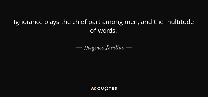 Ignorance plays the chief part among men, and the multitude of words. - Diogenes Laertius