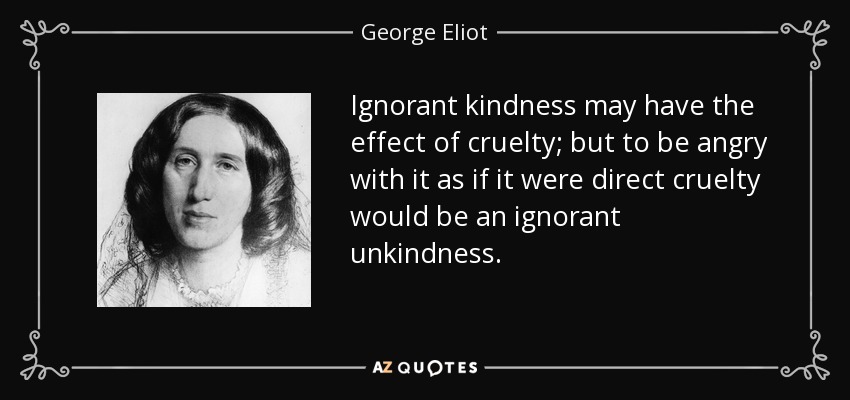 La bondad ignorante puede tener el efecto de la crueldad; pero enojarse con ella como si fuera crueldad directa sería una falta de bondad ignorante. - George Eliot