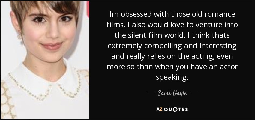 Im obsessed with those old romance films. I also would love to venture into the silent film world. I think thats extremely compelling and interesting and really relies on the acting, even more so than when you have an actor speaking. - Sami Gayle