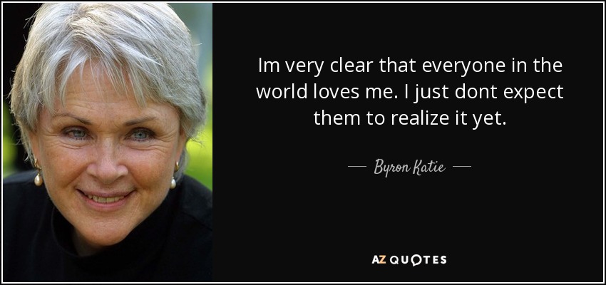 Tengo muy claro que todo el mundo me quiere. Sólo que aún no espero que se den cuenta. - Byron Katie