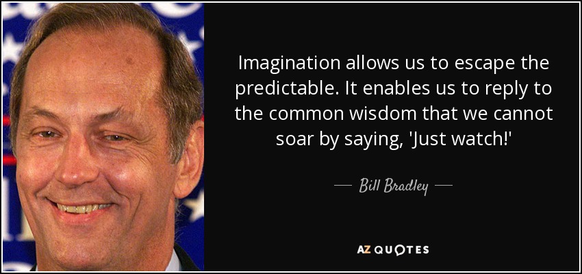 Imagination allows us to escape the predictable. It enables us to reply to the common wisdom that we cannot soar by saying, 'Just watch!' - Bill Bradley